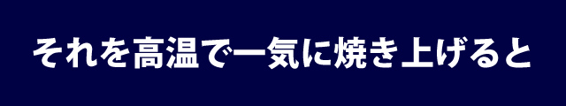 それを高温で一気に焼きあげると