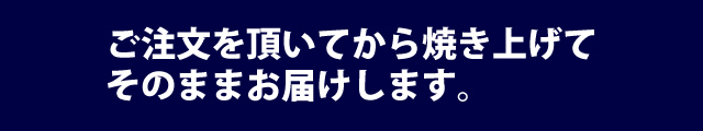 ご注文を頂いてから焼き上げて、そのままお届けします。